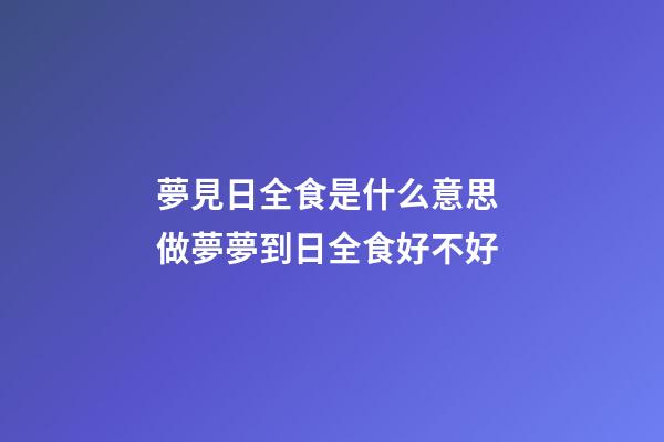 夢見日全食是什么意思 做夢夢到日全食好不好